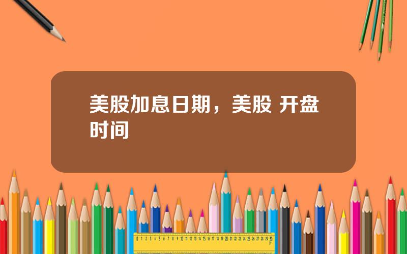 美股加息日期，美股 开盘时间